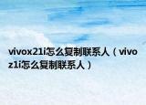 vivox21i怎么復制聯(lián)系人（vivoz1i怎么復制聯(lián)系人）