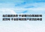 當(dāng)日最新消息 寧波銀行白領(lǐng)通影響房貸嗎 不會影響到客戶房貸的申請