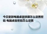今日更新電腦桌面鎖屏怎么設(shè)置密碼 電腦桌面密碼怎么設(shè)置