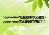 opporeno2紅包助手怎么設(shè)置（oppo reno怎么設(shè)置紅包助手）