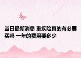 當(dāng)日最新消息 重疾險(xiǎn)真的有必要買嗎 一年的費(fèi)用要多少