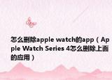 怎么刪除apple watch的app（Apple Watch Series 4怎么刪除上面的應用）