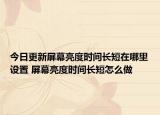 今日更新屏幕亮度時(shí)間長(zhǎng)短在哪里設(shè)置 屏幕亮度時(shí)間長(zhǎng)短怎么做