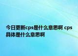 今日更新cps是什么意思啊 cps具體是什么意思啊