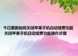 今日更新如何關(guān)閉蘋(píng)果手機(jī)自動(dòng)續(xù)費(fèi)功能 關(guān)閉蘋(píng)果手機(jī)自動(dòng)續(xù)費(fèi)功能操作步驟