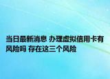 當(dāng)日最新消息 辦理虛擬信用卡有風(fēng)險(xiǎn)嗎 存在這三個(gè)風(fēng)險(xiǎn)