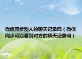 微信同步別人的聊天記錄嗎（微信同步可以看到對(duì)方的聊天記錄嗎）