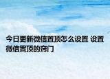 今日更新微信置頂怎么設(shè)置 設(shè)置微信置頂?shù)母[門