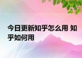 今日更新知乎怎么用 知乎如何用