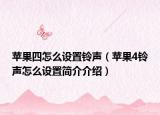 蘋果四怎么設(shè)置鈴聲（蘋果4鈴聲怎么設(shè)置簡介介紹）