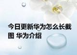 今日更新華為怎么長(zhǎng)截圖 華為介紹