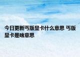 今日更新丐版顯卡什么意思 丐版顯卡是啥意思