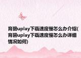 育碧uplay下載速度慢怎么辦介紹(育碧uplay下載速度慢怎么辦詳細(xì)情況如何)