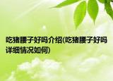 吃豬腰子好嗎介紹(吃豬腰子好嗎詳細(xì)情況如何)