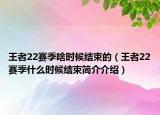 王者22賽季啥時(shí)候結(jié)束的（王者22賽季什么時(shí)候結(jié)束簡(jiǎn)介介紹）