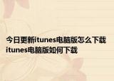 今日更新itunes電腦版怎么下載 itunes電腦版如何下載