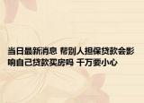 當日最新消息 幫別人擔保貸款會影響自己貸款買房嗎 千萬要小心