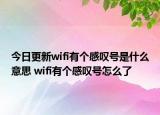 今日更新wifi有個感嘆號是什么意思 wifi有個感嘆號怎么了