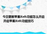今日更新蘋果Xnfc功能怎么開啟 開啟蘋果Xnfc功能技巧