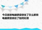 今日更新電腦鍵盤鎖住了怎么解鎖 電腦鍵盤鎖住了如何處理