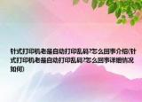 針式打印機(jī)老是自動(dòng)打印亂碼?怎么回事介紹(針式打印機(jī)老是自動(dòng)打印亂碼?怎么回事詳細(xì)情況如何)
