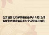 臺灣省新北市郵政編碼是多少介紹(臺灣省新北市郵政編碼是多少詳細情況如何)