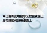 今日更新此電腦怎么放在桌面上 此電腦如何放在桌面上
