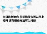 當(dāng)日最新消息 打征信報(bào)告可以網(wǎng)上打嗎 還有哪些方法可以打印