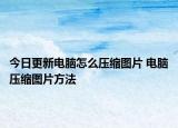 今日更新電腦怎么壓縮圖片 電腦壓縮圖片方法