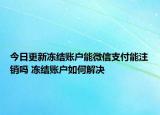 今日更新凍結(jié)賬戶能微信支付能注銷嗎 凍結(jié)賬戶如何解決