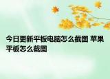 今日更新平板電腦怎么截圖 蘋果平板怎么截圖