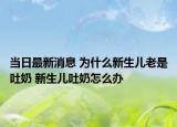 當(dāng)日最新消息 為什么新生兒老是吐奶 新生兒吐奶怎么辦