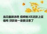 當(dāng)日最新消息 借唄晚3天還款上征信嗎 貸款者一定要注意了