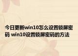 今日更新win10怎么設(shè)置鎖屏密碼 win10設(shè)置鎖屏密碼的方法