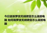今日更新羅技無線鍵盤怎么連接電腦 如何用羅技無線鍵盤怎么連接電腦