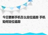 今日更新手機(jī)怎么定位追蹤 手機(jī)如何定位追蹤