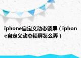 iphone自定義動(dòng)態(tài)鎖屏（iphone自定義動(dòng)態(tài)鎖屏怎么弄）