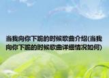 當我向你下跪的時候歌曲介紹(當我向你下跪的時候歌曲詳細情況如何)