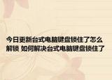 今日更新臺式電腦鍵盤鎖住了怎么解鎖 如何解決臺式電腦鍵盤鎖住了