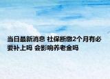 當(dāng)日最新消息 社保斷繳2個月有必要補(bǔ)上嗎 會影響?zhàn)B老金嗎