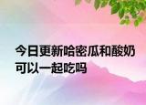 今日更新哈密瓜和酸奶可以一起吃嗎