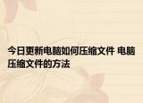 今日更新電腦如何壓縮文件 電腦壓縮文件的方法