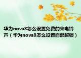 華為nova8怎么設(shè)置免費的來電鈴聲（華為nova8怎么設(shè)置面部解鎖）