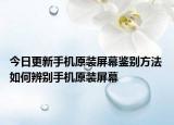 今日更新手機原裝屏幕鑒別方法 如何辨別手機原裝屏幕