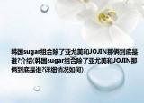 韓國sugar組合除了亞尤美和JOJIN那倆到底是誰?介紹(韓國sugar組合除了亞尤美和JOJIN那倆到底是誰?詳細(xì)情況如何)