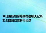 今日更新如何隱藏微信聊天記錄 怎么隱藏微信聊天記錄