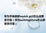 華為手表新款watch gt2怎么設(shè)置支付寶（華為watchgt2pro怎么綁定支付寶）