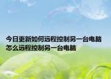 今日更新如何遠程控制另一臺電腦 怎么遠程控制另一臺電腦