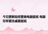 今日更新如何更換電腦壁紙 電腦怎樣更改桌面壁紙