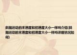 斜拋運(yùn)動(dòng)的末速度和初速度大小一樣嗎介紹(斜拋運(yùn)動(dòng)的末速度和初速度大小一樣嗎詳細(xì)情況如何)